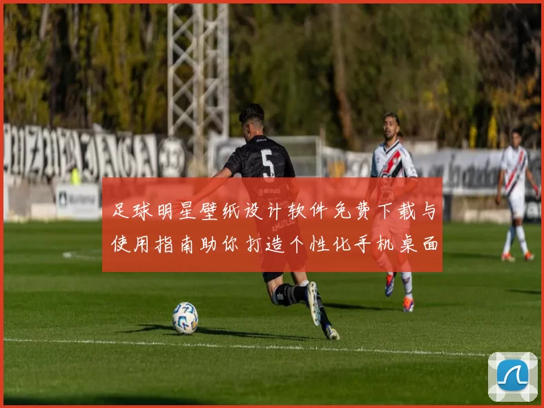 足球明星壁纸设计软件免费下载与使用指南助你打造个性化手机桌面