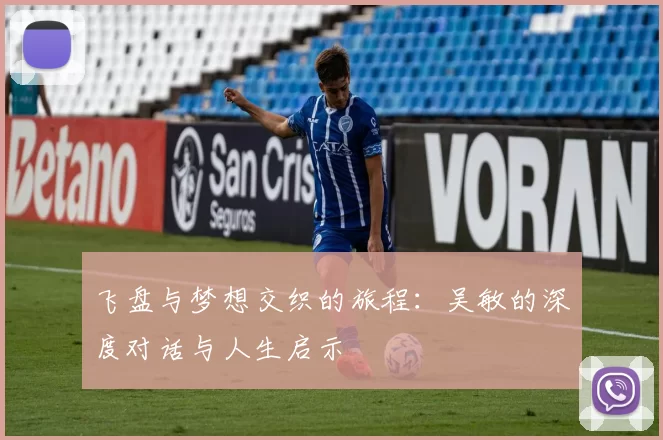飞盘与梦想交织的旅程：吴敏的深度对话与人生启示