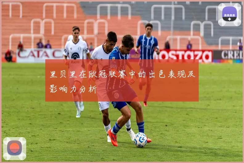 里贝里在欧冠联赛中的出色表现及影响力分析