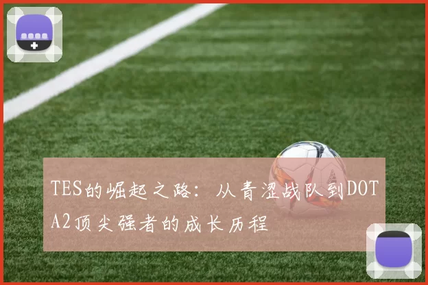 TES的崛起之路：从青涩战队到DOTA2顶尖强者的成长历程