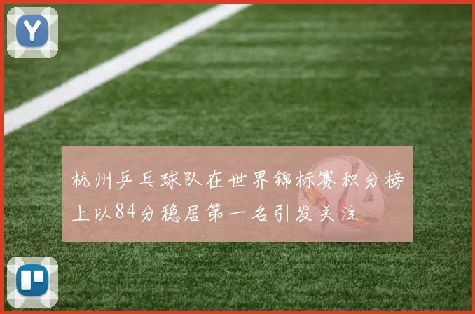 杭州乒乓球队在世界锦标赛积分榜上以84分稳居第一名引发关注